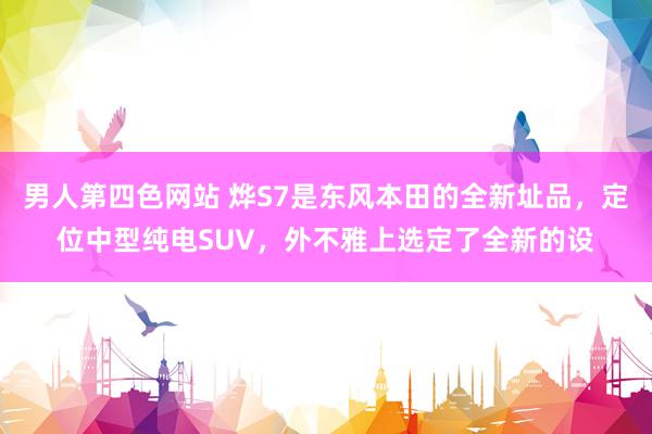 男人第四色网站 烨S7是东风本田的全新址品，定位中型纯电SUV，外不雅上选定了全新的设