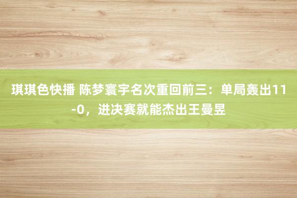 琪琪色快播 陈梦寰宇名次重回前三：单局轰出11-0，进决赛就能杰出王曼昱