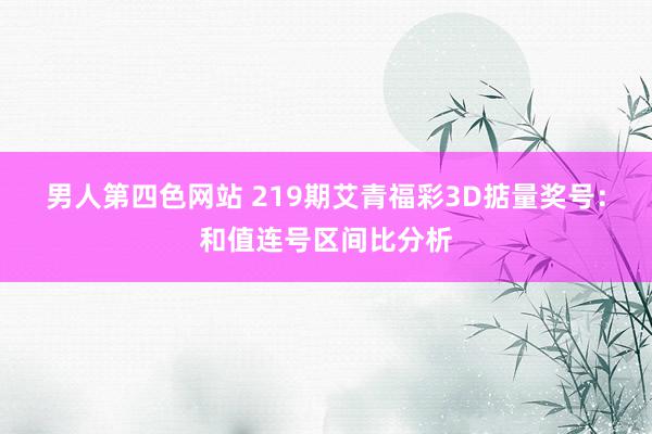 男人第四色网站 219期艾青福彩3D掂量奖号：和值连号区间比分析
