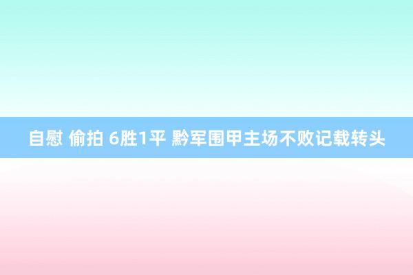 自慰 偷拍 6胜1平 黔军围甲主场不败记载转头