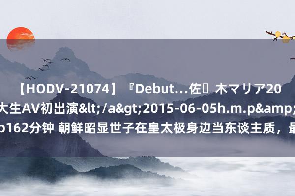 【HODV-21074】『Debut…佐々木マリア20歳』 現役女子大生AV初出演</a>2015-06-05h.m.p&$h.m.p162分钟 朝鲜昭显世子在皇太极身边当东谈主质,最让东谈主反感的是,吃的太多