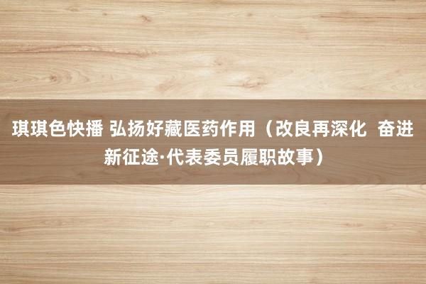 琪琪色快播 弘扬好藏医药作用（改良再深化  奋进新征途·代表委员履职故事）