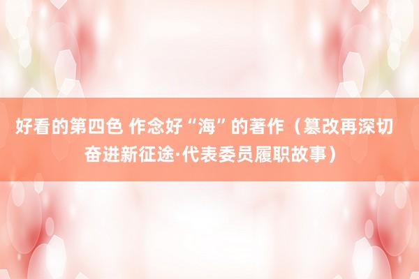 好看的第四色 作念好“海”的著作（篡改再深切  奋进新征途·代表委员履职故事）