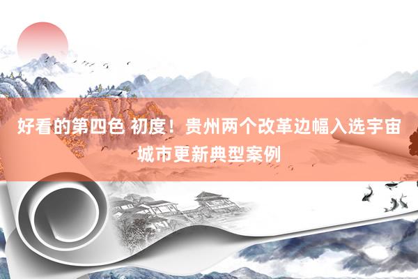 好看的第四色 初度！贵州两个改革边幅入选宇宙城市更新典型案例