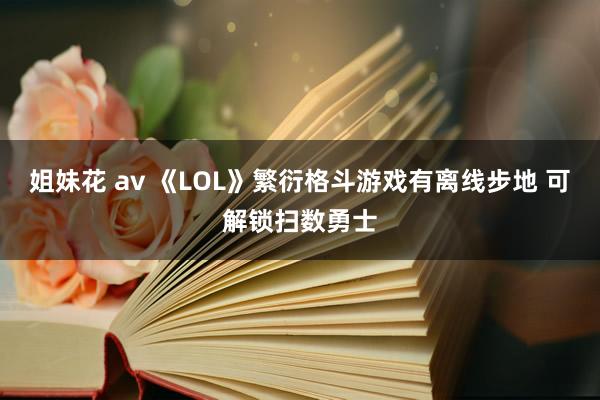 姐妹花 av 《LOL》繁衍格斗游戏有离线步地 可解锁扫数勇士