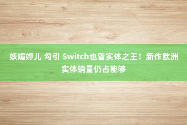 妖媚婷儿 勾引 Switch也曾实体之王！新作欧洲实体销量仍占能够