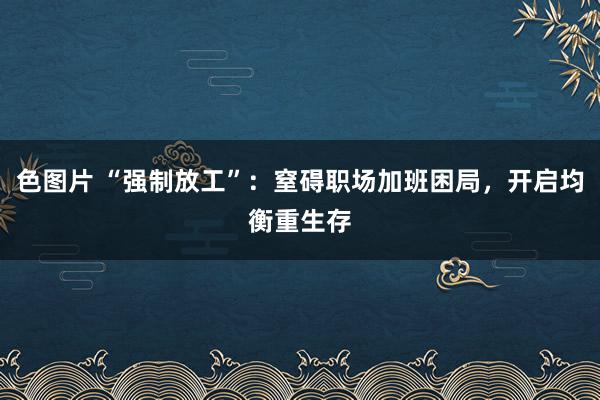 色图片 “强制放工”：窒碍职场加班困局，开启均衡重生存