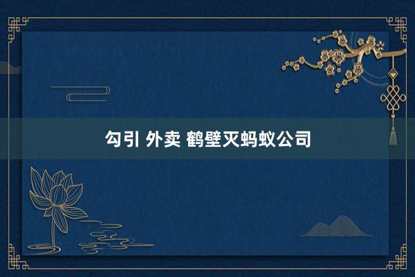 勾引 外卖 鹤壁灭蚂蚁公司