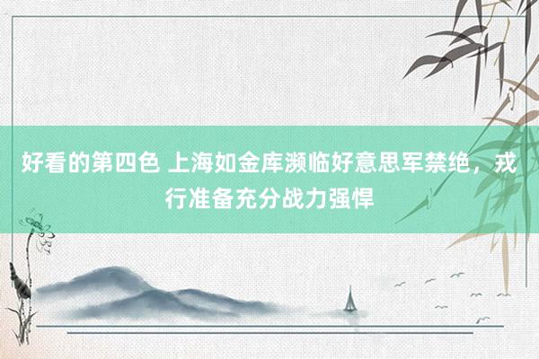 好看的第四色 上海如金库濒临好意思军禁绝，戎行准备充分战力强悍
