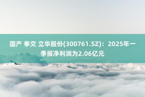 国产 拳交 立华股份(300761.SZ)：2025年一季报净利润为2.06亿元