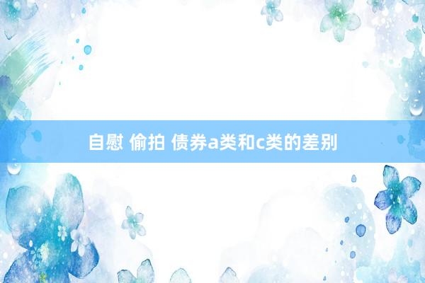 自慰 偷拍 债券a类和c类的差别