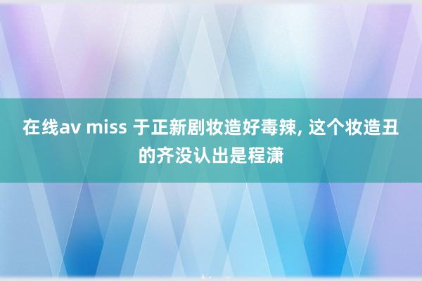 在线av miss 于正新剧妆造好毒辣, 这个妆造丑的齐没认出是程潇
