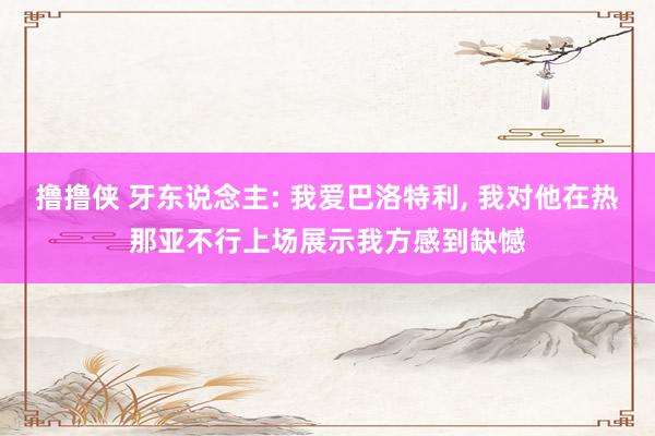 撸撸侠 牙东说念主: 我爱巴洛特利, 我对他在热那亚不行上场展示我方感到缺憾