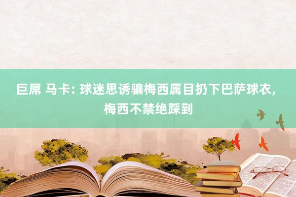 巨屌 马卡: 球迷思诱骗梅西属目扔下巴萨球衣, 梅西不禁绝踩到