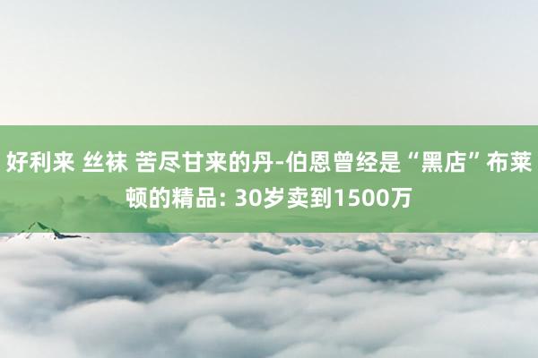 好利来 丝袜 苦尽甘来的丹-伯恩曾经是“黑店”布莱顿的精品: 30岁卖到1500万