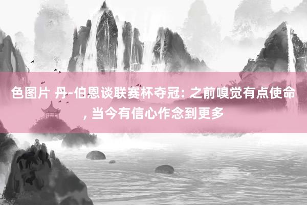 色图片 丹-伯恩谈联赛杯夺冠: 之前嗅觉有点使命, 当今有信心作念到更多