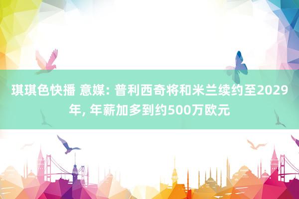 琪琪色快播 意媒: 普利西奇将和米兰续约至2029年, 年薪加多到约500万欧元