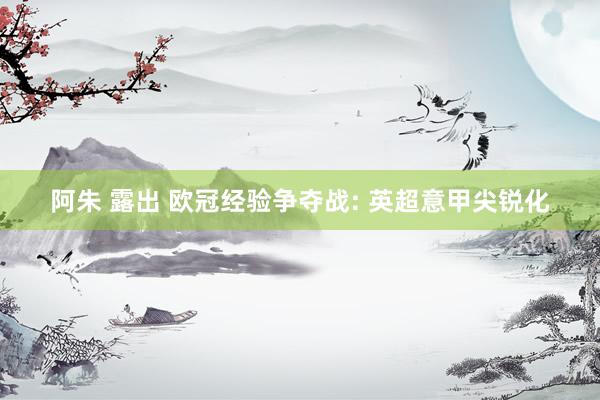 阿朱 露出 欧冠经验争夺战: 英超意甲尖锐化