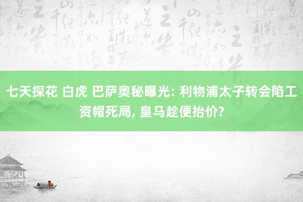 七天探花 白虎 巴萨奥秘曝光: 利物浦太子转会陷工资帽死局, 皇马趁便抬价?