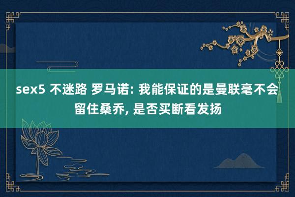 sex5 不迷路 罗马诺: 我能保证的是曼联毫不会留住桑乔, 是否买断看发扬