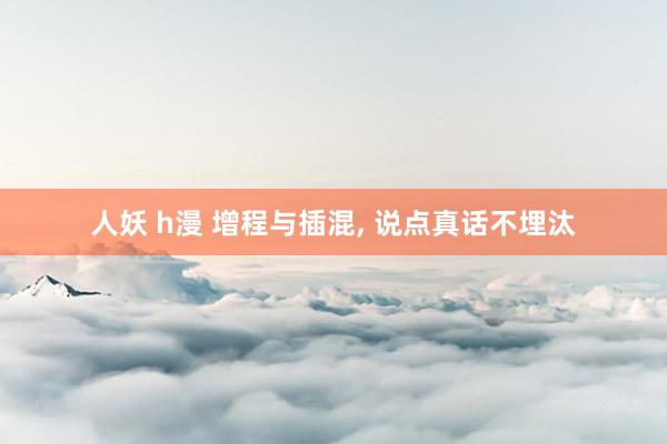人妖 h漫 增程与插混, 说点真话不埋汰