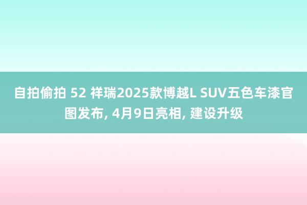 自拍偷拍 52 祥瑞2025款博越L SUV五色车漆官图发布, 4月9日亮相, 建设升级