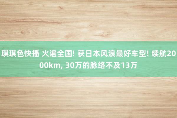 琪琪色快播 火遍全国! 获日本风浪最好车型! 续航2000km, 30万的脉络不及13万