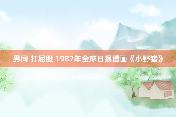 男同 打屁股 1987年全球日报漫画《小野猪》