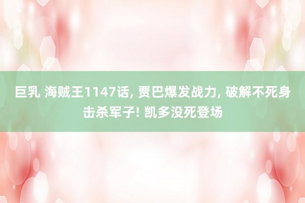 巨乳 海贼王1147话, 贾巴爆发战力, 破解不死身击杀军子! 凯多没死登场