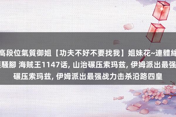 高段位氣質御姐【功夫不好不要找我】姐妹花~連體絲襪~大奶晃動~絲襪騷腳 海贼王1147话, 山治碾压索玛兹, 伊姆派