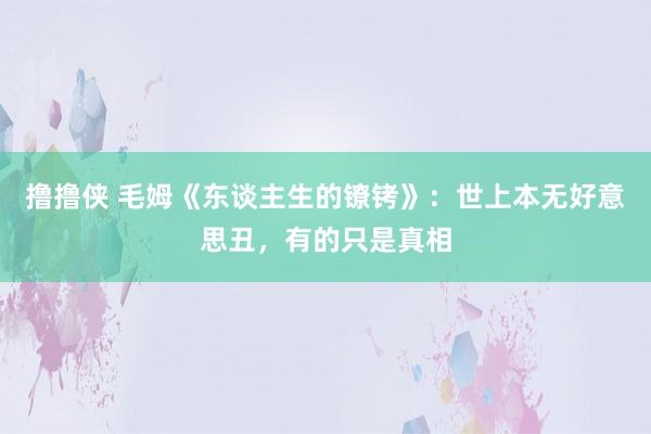 撸撸侠 毛姆《东谈主生的镣铐》：世上本无好意思丑，有的只是真相