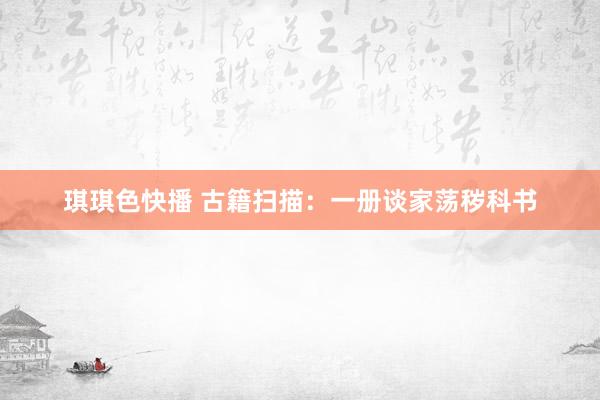 琪琪色快播 古籍扫描：一册谈家荡秽科书