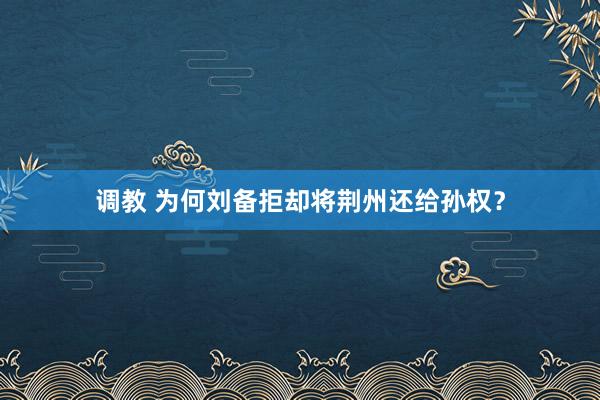 调教 为何刘备拒却将荆州还给孙权？