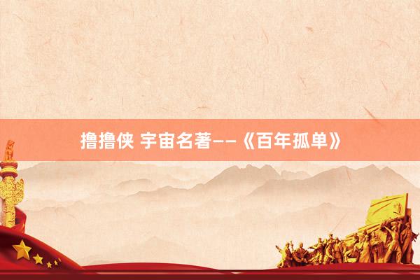 撸撸侠 宇宙名著——《百年孤单》