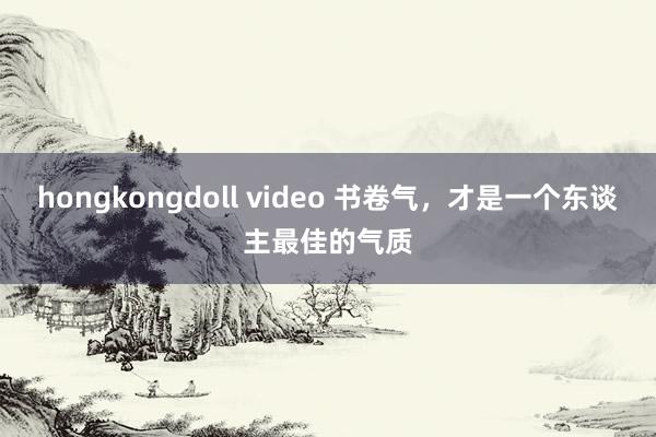 hongkongdoll video 书卷气，才是一个东谈主最佳的气质