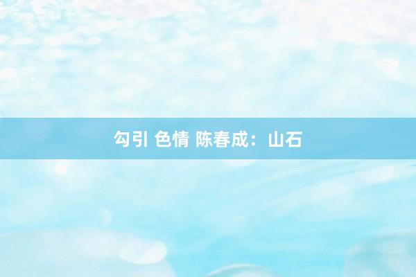 勾引 色情 陈春成：山石