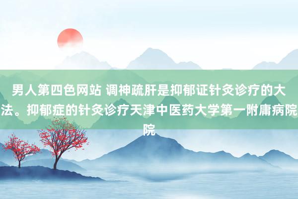 男人第四色网站 调神疏肝是抑郁证针灸诊疗的大法。抑郁症的针灸诊疗天津中医药大学第一附庸病院