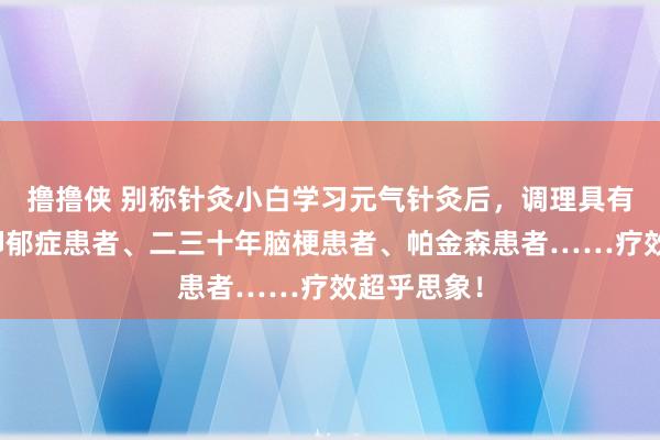 撸撸侠 别称针灸小白学习元气针灸后，调理具有轻生倾向抑郁症患者、二三十年脑梗患者、帕金森患者……疗效超乎思象！