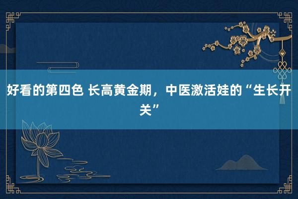 好看的第四色 长高黄金期，中医激活娃的“生长开关”