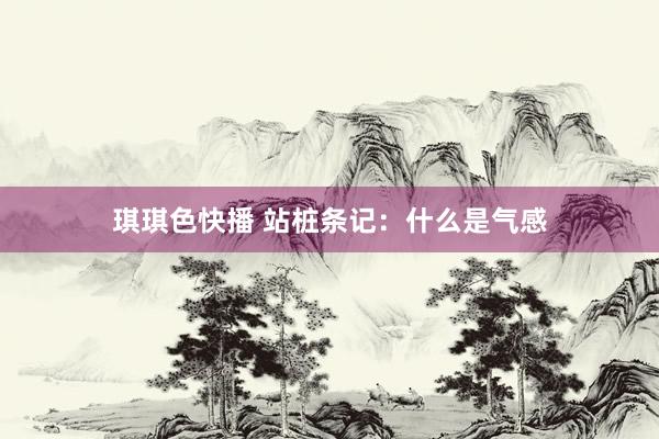 琪琪色快播 站桩条记：什么是气感