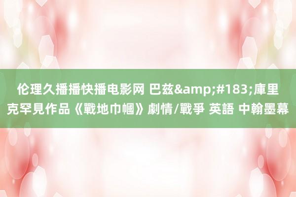伦理久播播快播电影网 巴兹&#183;庫里克罕見作品《戰地巾幗》劇情/戰爭 英語 中翰墨幕